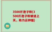 3500斤孢子粉(3500斤孢子粉被送上天，助力云种植)