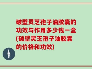 破壁灵芝孢子油胶囊的功效与作用多少钱一盒(破壁灵芝孢子油胶囊的价格和功效)