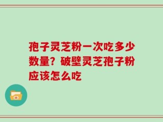 孢子灵芝粉一次吃多少数量？破壁灵芝孢子粉应该怎么吃