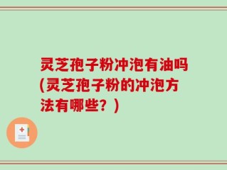 灵芝孢子粉冲泡有油吗(灵芝孢子粉的冲泡方法有哪些？)