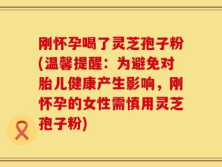 刚怀孕喝了灵芝孢子粉(温馨提醒：为避免对胎儿健康产生影响，刚怀孕的女性需慎用灵芝孢子粉)