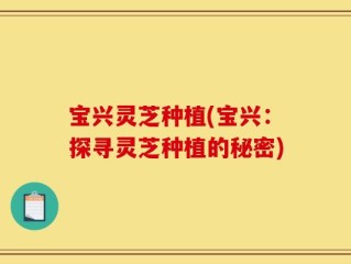 宝兴灵芝种植(宝兴：探寻灵芝种植的秘密)