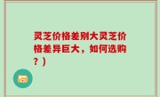 灵芝价格差别大灵芝价格差异巨大，如何选购？)