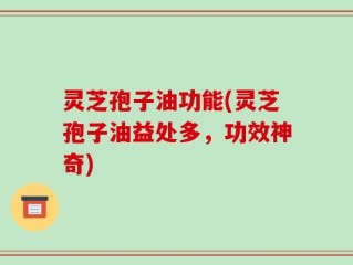灵芝孢子油功能(灵芝孢子油益处多，功效神奇)