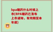 bpa硼药什么时候上市(BPA硼药已发布上市通知，有效期至本年底)