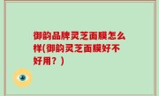 御韵品牌灵芝面膜怎么样(御韵灵芝面膜好不好用？)