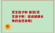 灵芝孢子粉 新浪(灵芝孢子粉：促进健康长寿的自然食粮)
