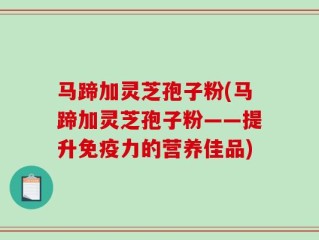 马蹄加灵芝孢子粉(马蹄加灵芝孢子粉——提升免疫力的营养佳品)