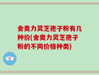 舍奥力灵芝孢子粉有几种价(舍奥力灵芝孢子粉的不同价格种类)