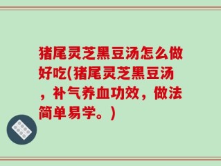 猪尾灵芝黑豆汤怎么做好吃(猪尾灵芝黑豆汤，补气养血功效，做法简单易学。)