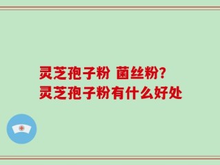 灵芝孢子粉 菌丝粉？灵芝孢子粉有什么好处