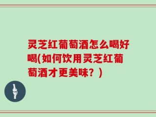 灵芝红葡萄酒怎么喝好喝(如何饮用灵芝红葡萄酒才更美味？)