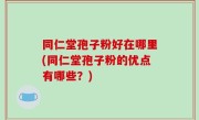 同仁堂孢子粉好在哪里(同仁堂孢子粉的优点有哪些？)