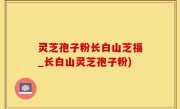 灵芝孢子粉长白山芝福_长白山灵芝孢子粉)