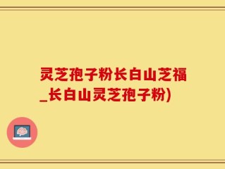灵芝孢子粉长白山芝福_长白山灵芝孢子粉)