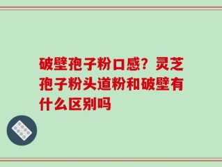 破壁孢子粉口感？灵芝孢子粉头道粉和破壁有什么区别吗