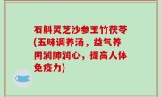 石斛灵芝沙参玉竹茯苓(五味调养汤，益气养阴润肺润心，提高人体免疫力)