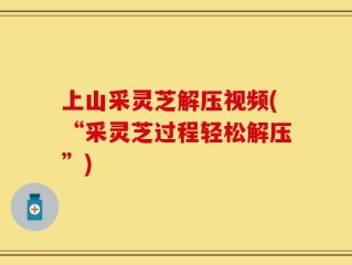 上山采灵芝解压视频(“采灵芝过程轻松解压”)
