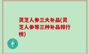 灵芝人参三大补品(灵芝人参等三种补品排行榜)