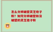 怎么分辨破壁灵芝炮子粉？如何分辨破壁和没破壁的灵芝孢子粉