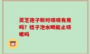 灵芝孢子粉对咳咳有用吗？桔子泡水喝能止咳嗽吗