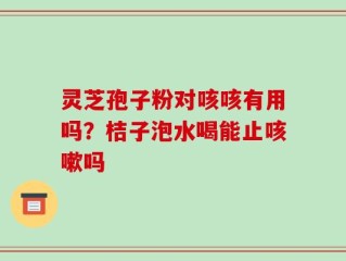 灵芝孢子粉对咳咳有用吗？桔子泡水喝能止咳嗽吗