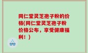同仁堂灵芝孢子粉的价格(同仁堂灵芝孢子粉价格公布，享受健康福利！)