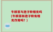牛膀茶与孢子粉相克吗(牛膀茶和孢子粉有相克作用吗？)