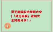 灵芝面膜收纳视频大全(「灵芝面膜」收纳大全完美分享！)