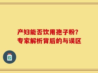 产妇能否饮用孢子粉？专家解析背后的与误区