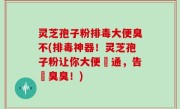 灵芝孢子粉排毒大便臭不(排毒神器！灵芝孢子粉让你大便暢通，告別臭臭！)