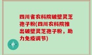 四川省农科院破壁灵芝孢子粉(四川农科院推出破壁灵芝孢子粉，助力免疫调节)