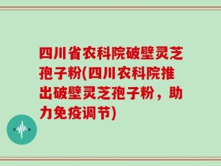 四川省农科院破壁灵芝孢子粉(四川农科院推出破壁灵芝孢子粉，助力免疫调节)