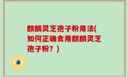 麒麟灵芝孢子粉用法(如何正确食用麒麟灵芝孢子粉？)