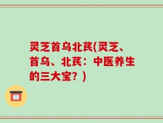 灵芝首乌北芪(灵芝、首乌、北芪：中医养生的三大宝？)