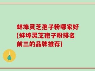 蚌埠灵芝孢子粉哪家好(蚌埠灵芝孢子粉排名前三的品牌推荐)