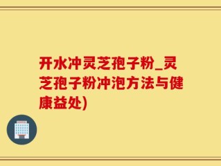 开水冲灵芝孢子粉_灵芝孢子粉冲泡方法与健康益处)