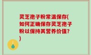 灵芝孢子粉常温保存(如何正确保存灵芝孢子粉以保持其营养价值？)