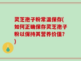 灵芝孢子粉常温保存(如何正确保存灵芝孢子粉以保持其营养价值？)