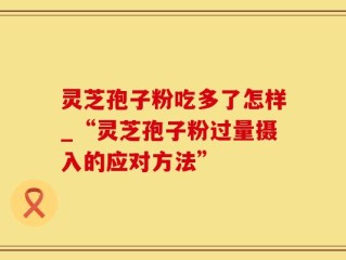灵芝孢子粉吃多了怎样_“灵芝孢子粉过量摄入的应对方法”