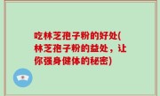 吃林芝孢子粉的好处(林芝孢子粉的益处，让你强身健体的秘密)