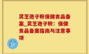 灵芝孢子粉保健食品备案_灵芝孢子粉：保健食品备案指南与注意事项