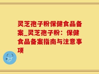 灵芝孢子粉保健食品备案_灵芝孢子粉：保健食品备案指南与注意事项