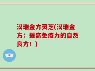 汉瑞金方灵芝(汉瑞金方：提高免疫力的自然良方！)