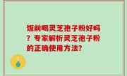 饭前喝灵芝孢子粉好吗？专家解析灵芝孢子粉的正确使用方法？