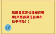 凤凰县灵芝谷瀑布在哪里(凤凰县灵芝谷瀑布位于何处？)