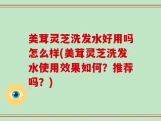 美茸灵芝洗发水好用吗怎么样(美茸灵芝洗发水使用效果如何？推荐吗？)