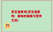 灵芝酒煮鸡(灵芝酒煮鸡：美味的健康与营养之选)