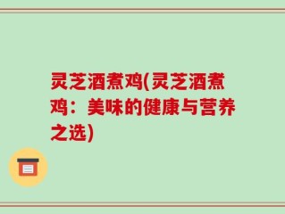灵芝酒煮鸡(灵芝酒煮鸡：美味的健康与营养之选)