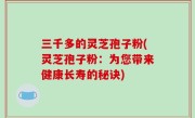 三千多的灵芝孢子粉(灵芝孢子粉：为您带来健康长寿的秘诀)